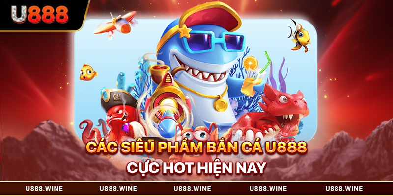 Các siêu phẩm bắn cá U888 cực hot hiện nay
